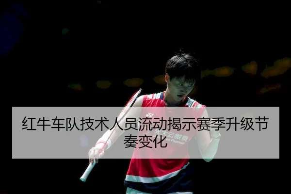 红牛车队技术人员流动揭示赛季升级节奏变化